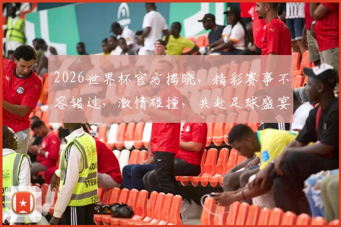 2026世界杯官方揭晓，精彩赛事不容错过，激情碰撞，共赴足球盛宴