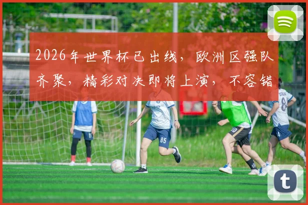 2026年世界杯已出线，欧洲区强队齐聚，精彩对决即将上演，不容错过