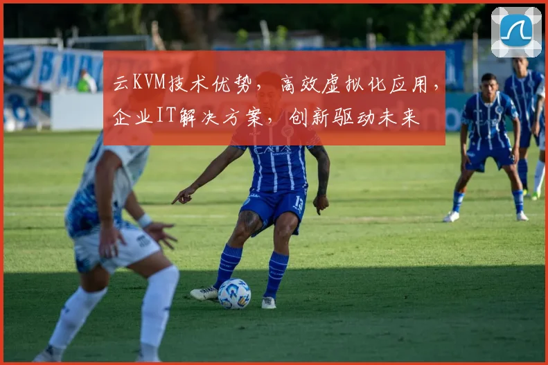 云KVM技术优势，高效虚拟化应用，企业IT解决方案，创新驱动未来