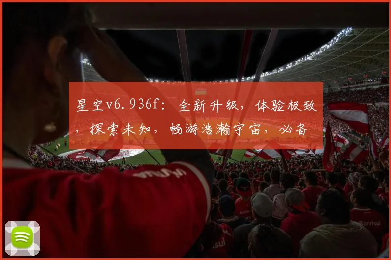 星空v6.936f：全新升级，体验极致，探索未知，畅游浩瀚宇宙，必备神器，三重惊喜，不容错过