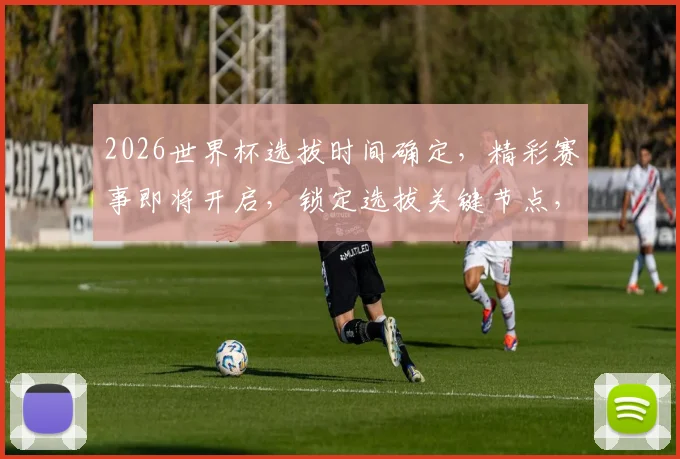 2026世界杯选拔时间确定，精彩赛事即将开启，锁定选拔关键节点，不容错过