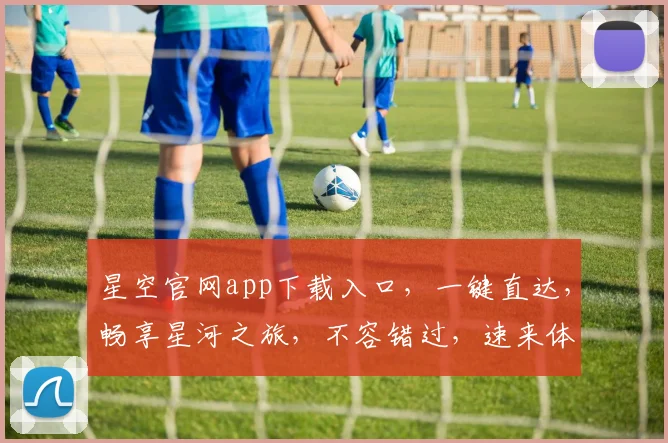 星空官网app下载入口，一键直达，畅享星河之旅，不容错过，速来体验