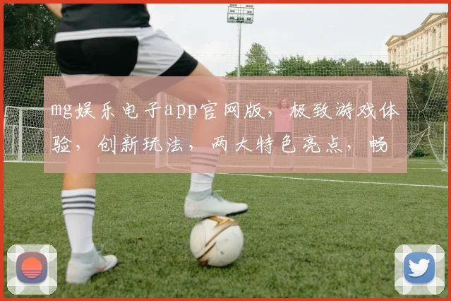 mg娱乐电子app官网版，极致游戏体验，创新玩法，两大特色亮点，畅享娱乐盛宴