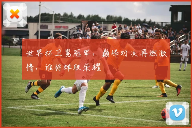 世界杯卫冕冠军，巅峰对决再燃激情，谁将蝉联荣耀