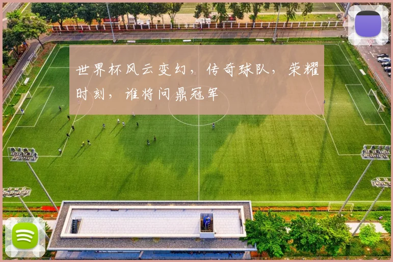 世界杯风云变幻，传奇球队，荣耀时刻，谁将问鼎冠军