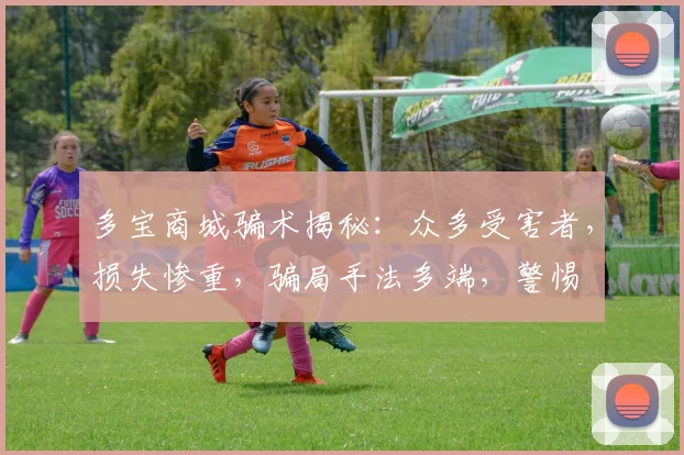 多宝商城骗术揭秘：众多受害者，损失惨重，骗局手法多端，警惕