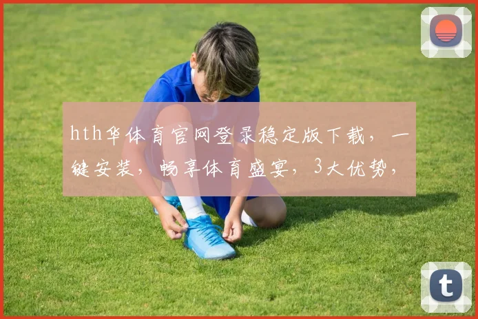 hth华体育官网登录稳定版下载，一键安装，畅享体育盛宴，3大优势，必看