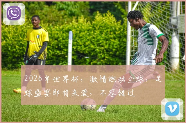 2026年世界杯，激情燃动全球，足球盛宴即将来袭，不容错过