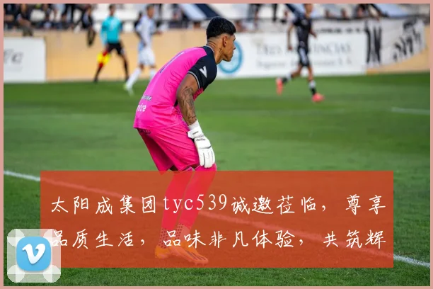 太阳成集团tyc539诚邀莅临，尊享品质生活，品味非凡体验，共筑辉煌未来，尽在魅力之门。