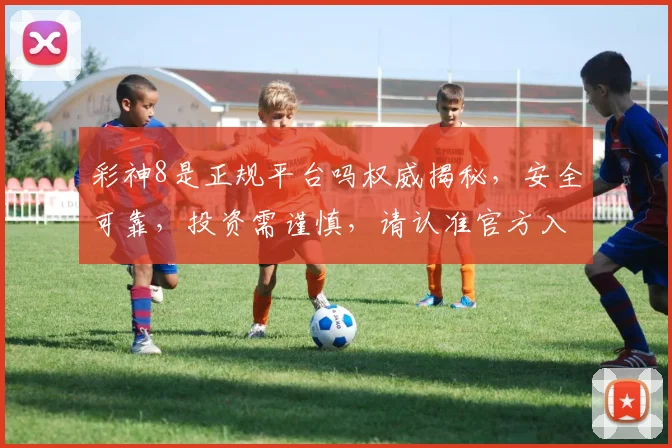 彩神8是正规平台吗权威揭秘，安全可靠，投资需谨慎，请认准官方入口
