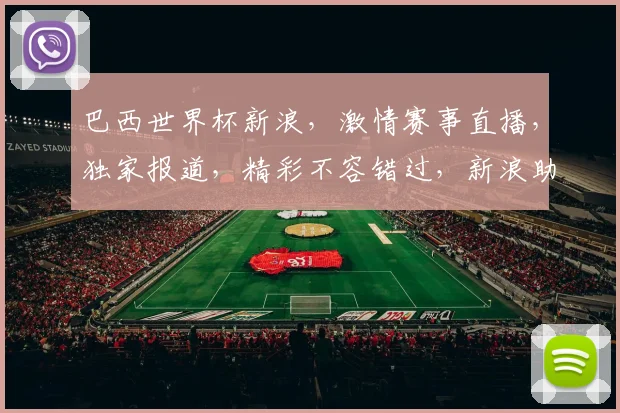 巴西世界杯新浪，激情赛事直播，独家报道，精彩不容错过，新浪助你一网打尽