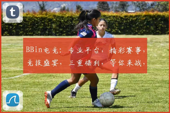 BBin电竞：专业平台，精彩赛事，竞技盛宴，三重福利，等你来战，体验非凡