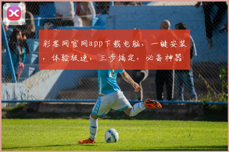 彩客网官网app下载电脑，一键安装，体验极速，三步搞定，必备神器，轻松享受