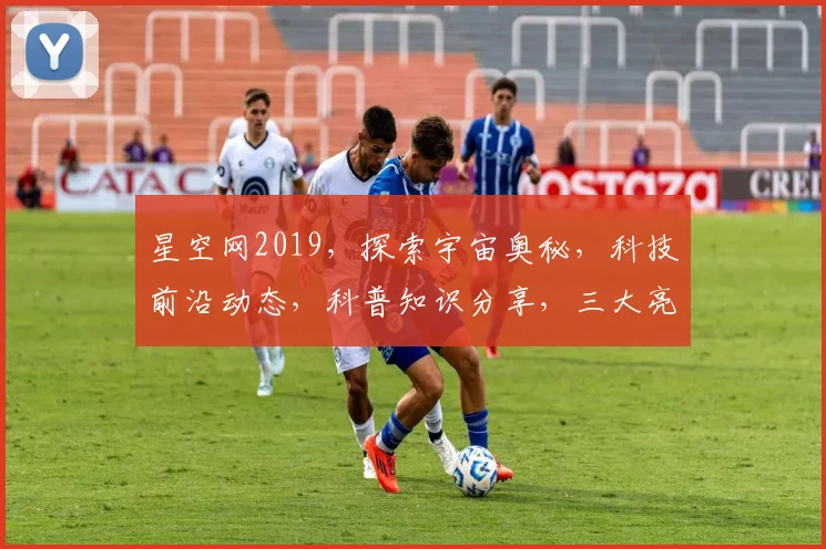 星空网2019，探索宇宙奥秘，科技前沿动态，科普知识分享，三大亮点齐聚